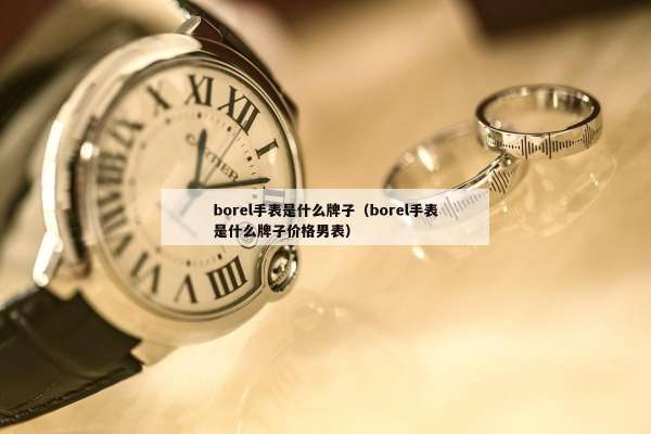 borel手表是什么牌子（borel手表是什么牌子价格男表）
