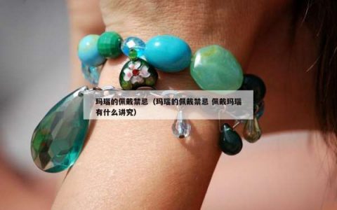 玛瑙的佩戴禁忌（玛瑙的佩戴禁忌 佩戴玛瑙有什么讲究）