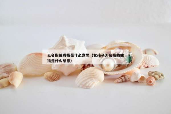 无名指戴戒指是什么意思（女孩子无名指戴戒指是什么意思）
