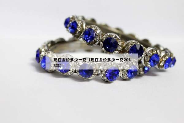 现在金价多少一克（现在金价多少一克2013年）