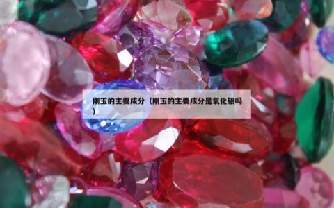 刚玉的主要成分（刚玉的主要成分是氧化铝吗）