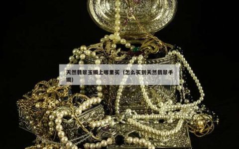 天然翡翠玉镯上哪里买（怎么买到天然翡翠手镯）