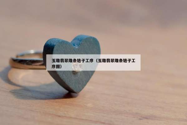 玉雕翡翠雕条链子工序（玉雕翡翠雕条链子工序图）
