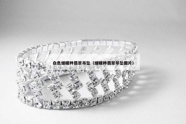 白色细糯种翡翠吊坠（细糯种翡翠吊坠图片）