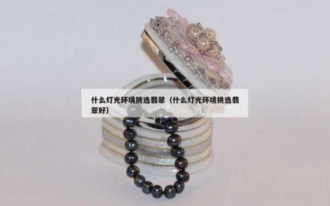 什么灯光环境挑选翡翠（什么灯光环境挑选翡翠好）