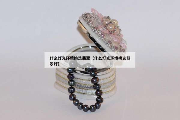 什么灯光环境挑选翡翠（什么灯光环境挑选翡翠好）