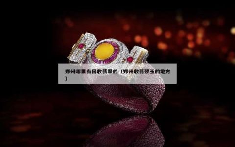 郑州哪里有回收翡翠的（郑州收翡翠玉的地方）