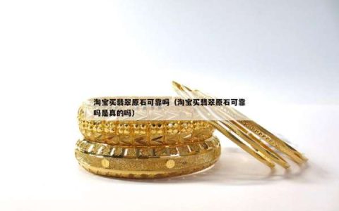 淘宝买翡翠原石可靠吗（淘宝买翡翠原石可靠吗是真的吗）