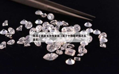 我买了翡翠玉怎样鉴定（买了个翡翠手镯怎么鉴定）