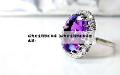 成为对庄翡翠的卖家（成为对庄翡翠的卖家怎么说）