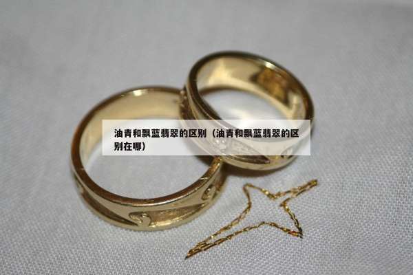 油青和飘蓝翡翠的区别（油青和飘蓝翡翠的区别在哪）