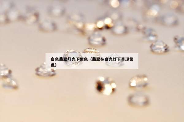 白色翡翠灯光下紫色（翡翠在白光灯下呈现紫色）