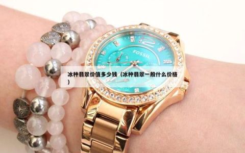 冰种翡翠价值多少钱（冰种翡翠一般什么价格）