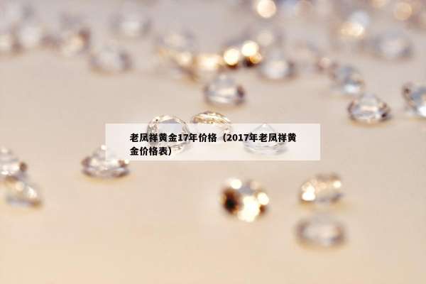 老凤祥黄金17年价格（2017年老凤祥黄金价格表）