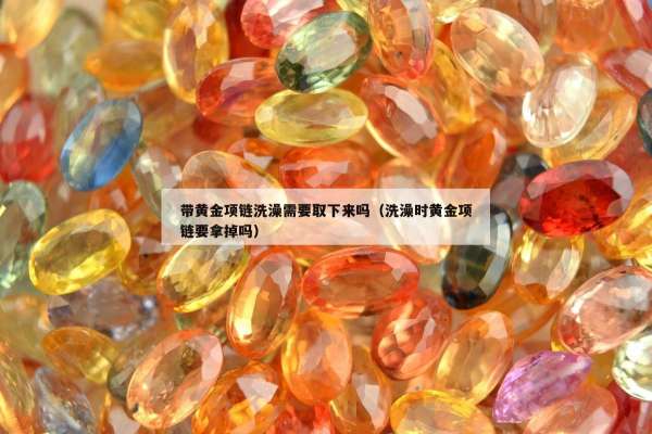 带黄金项链洗澡需要取下来吗（洗澡时黄金项链要拿掉吗）