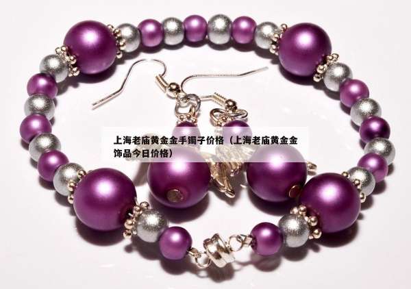 上海老庙黄金金手镯子价格（上海老庙黄金金饰品今日价格）