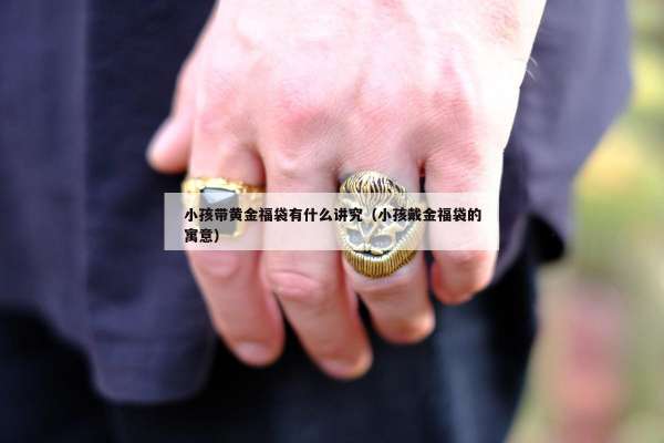 小孩带黄金福袋有什么讲究（小孩戴金福袋的寓意）