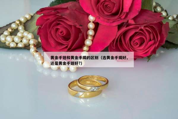 黄金手链和黄金手镯的区别（选黄金手镯好,还是黄金手链好?）