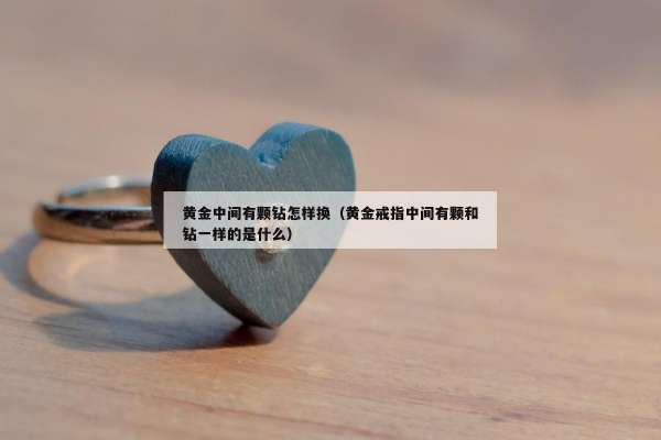 黄金中间有颗钻怎样换（黄金戒指中间有颗和钻一样的是什么）