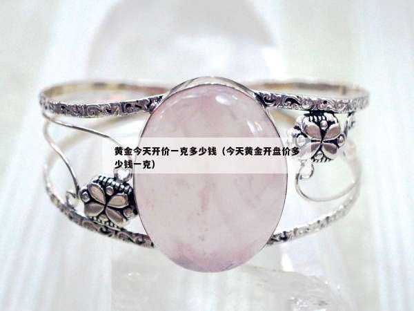 黄金今天开价一克多少钱（今天黄金开盘价多少钱一克）