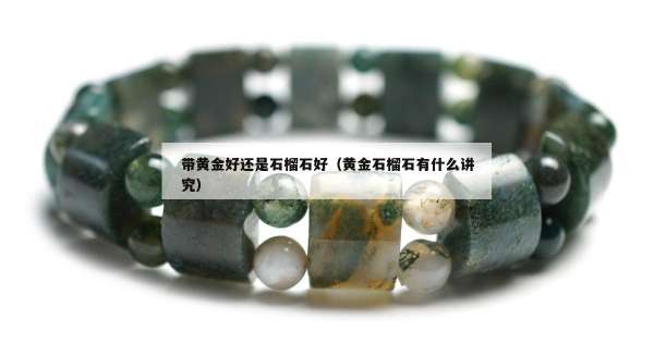 带黄金好还是石榴石好（黄金石榴石有什么讲究）