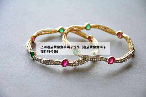 上海老庙黄金金手镯子价格（老庙黄金金镯子图片和价钱）