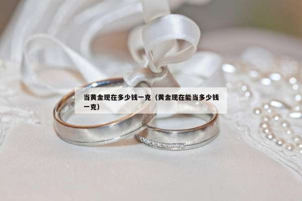 当黄金现在多少钱一克（黄金现在能当多少钱一克）