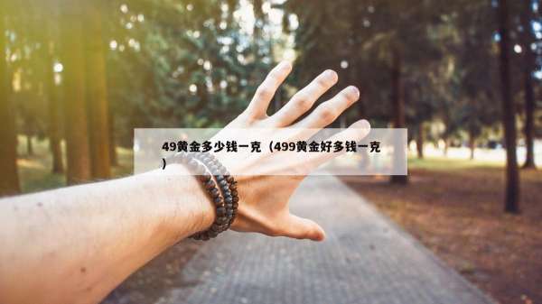 9黄金多少钱一克（499黄金好多钱一克）"
