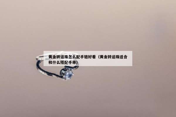 黄金转运珠怎么配手链好看（黄金转运珠适合和什么搭配手串）