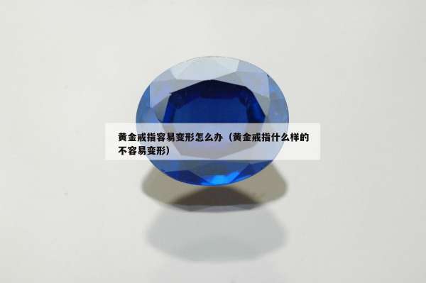 黄金戒指容易变形怎么办（黄金戒指什么样的不容易变形）