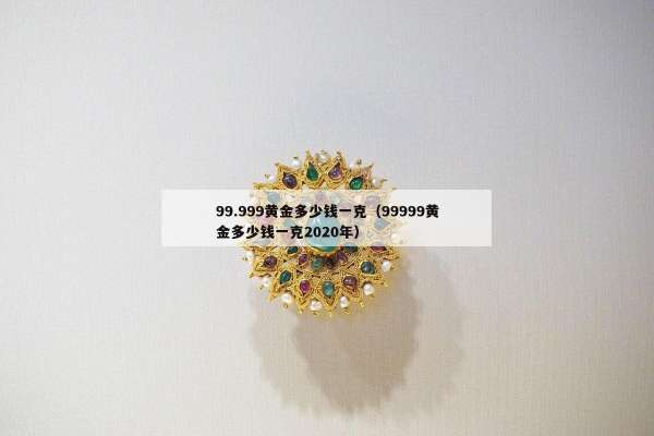 9.999黄金多少钱一克（99999黄金多少钱一克2020年）"