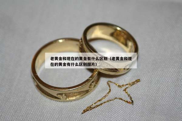 老黄金和现在的黄金有什么区别（老黄金和现在的黄金有什么区别图片）