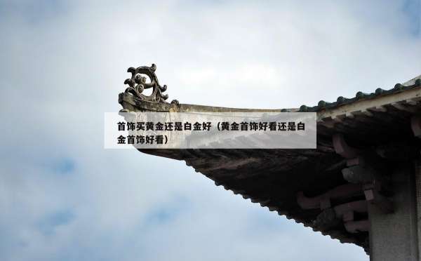 首饰买黄金还是白金好（黄金首饰好看还是白金首饰好看）