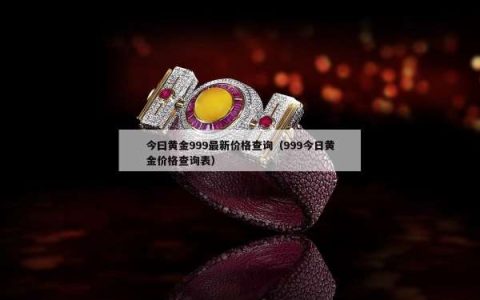 今曰黄金999最新价格查询（999今日黄金价格查询表）