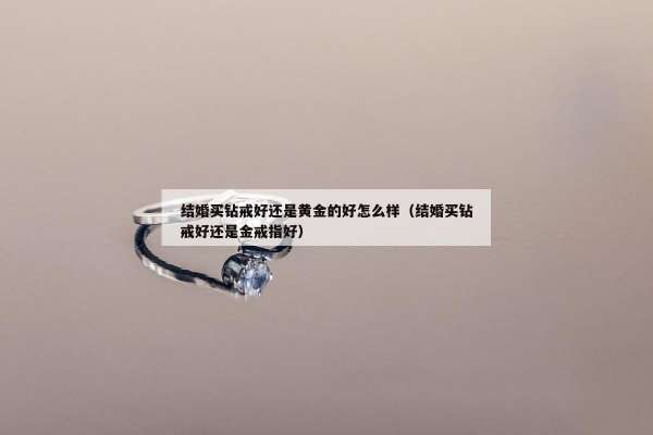 结婚买钻戒好还是黄金的好怎么样（结婚买钻戒好还是金戒指好）