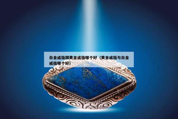 白金戒指跟黄金戒指哪个好（黄金戒指与白金戒指哪个好）