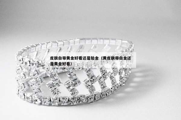 皮肤白带黄金好看还是铂金（黄皮肤带白金还是黄金好看）