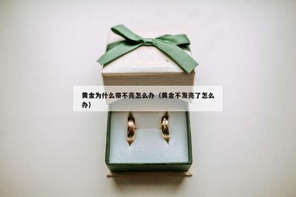 黄金为什么带不亮怎么办（黄金不发亮了怎么办）