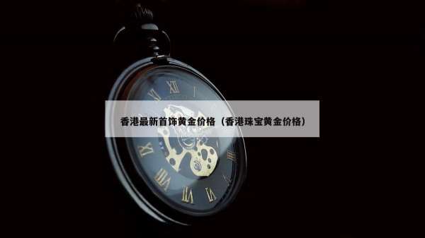 香港最新首饰黄金价格（香港珠宝黄金价格）