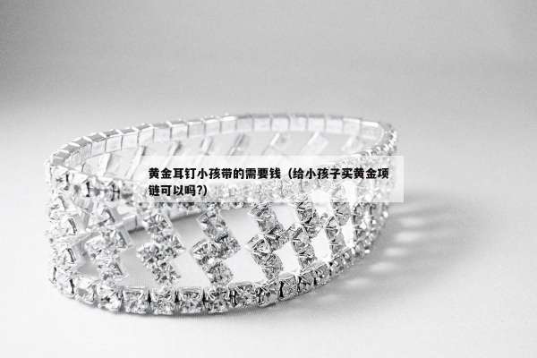 黄金耳钉小孩带的需要钱（给小孩子买黄金项链可以吗?）