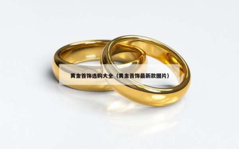 黄金首饰选购大全（黄金首饰最新款图片）