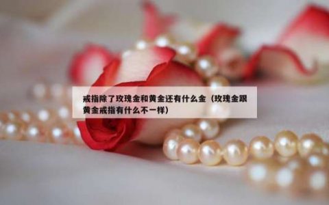 戒指除了玫瑰金和黄金还有什么金（玫瑰金跟黄金戒指有什么不一样）