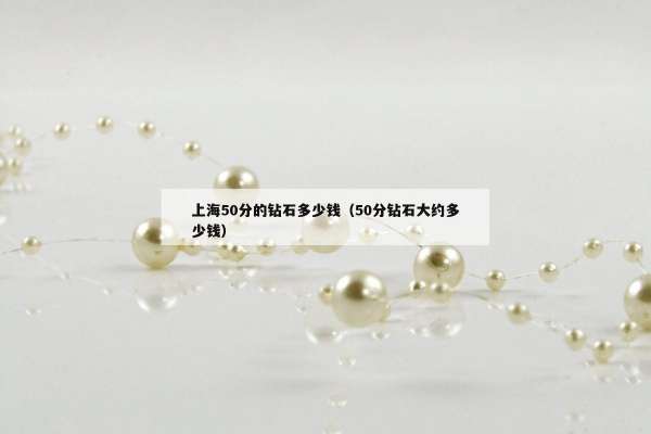上海50分的钻石多少钱（50分钻石大约多少钱）