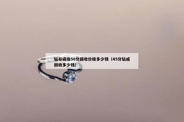 钻石戒指50分回收价格多少钱（45分钻戒回收多少钱）