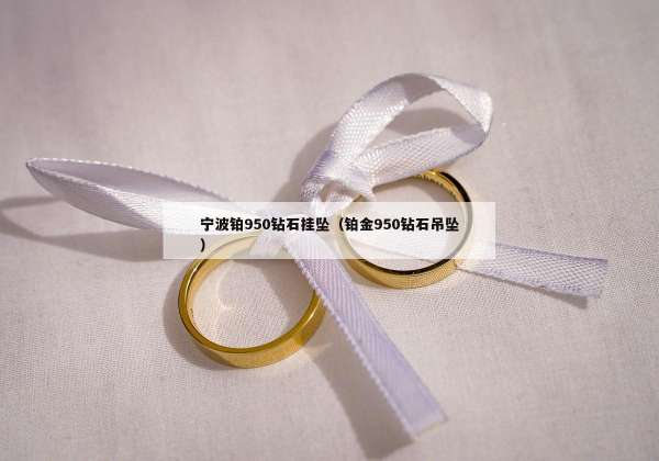 宁波铂950钻石挂坠（铂金950钻石吊坠）
