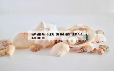 钻石戒指分什么爪形（钻石戒指四个爪和六个爪有何区别）