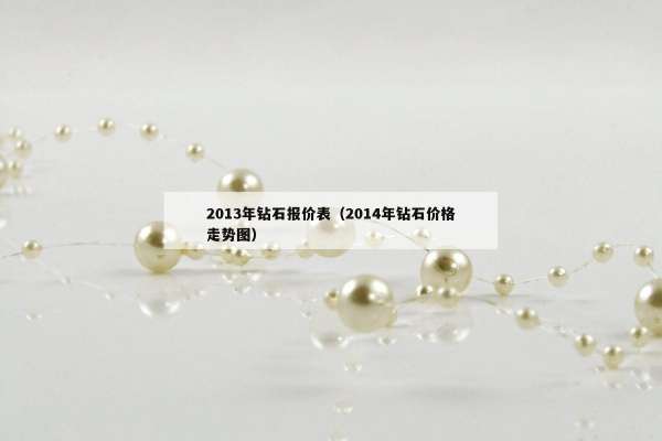 013年钻石报价表（2014年钻石价格走势图）"