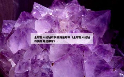 全球最大的钻石供应商是那家（全球最大的钻石供应商是那家）