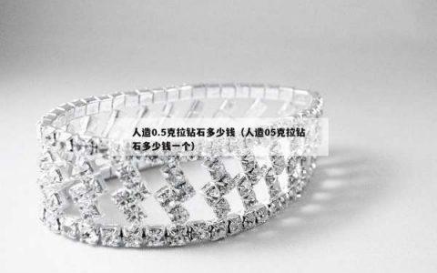 人造0.5克拉钻石多少钱（人造05克拉钻石多少钱一个）