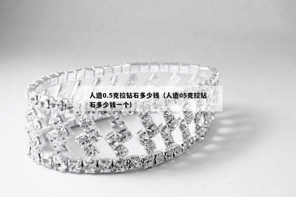 人造0.5克拉钻石多少钱（人造05克拉钻石多少钱一个）